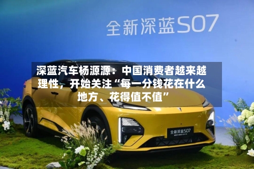深蓝汽车杨源源：中国消费者越来越理性，开始关注“每一分钱花在什么地方、花得值不值”