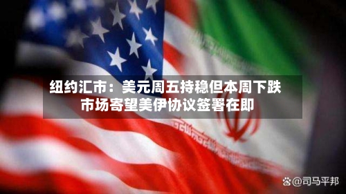 纽约汇市：美元周五持稳但本周下跌 市场寄望美伊协议签署在即
