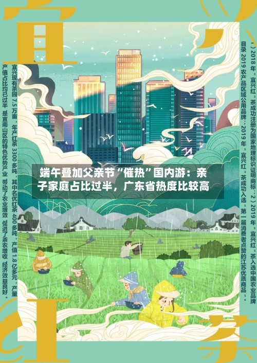 端午叠加父亲节“催热”国内游：亲子家庭占比过半，广东省热度比较高