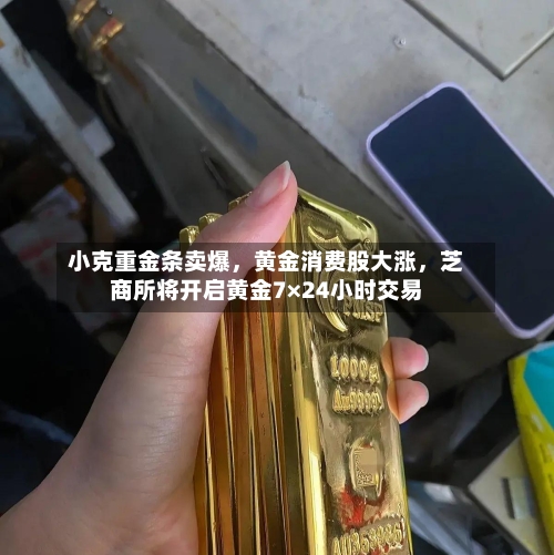 小克重金条卖爆，黄金消费股大涨，芝商所将开启黄金7×24小时交易