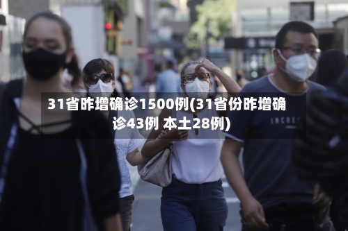 31省昨增确诊1500例(31省份昨增确诊43例 本土28例)