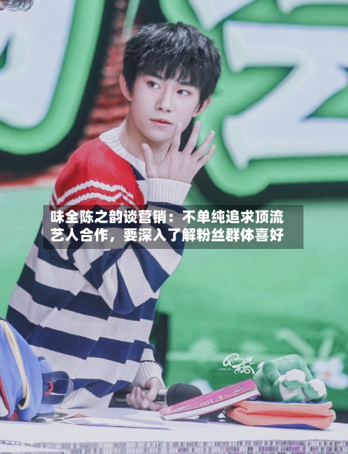味全陈之韵谈营销：不单纯追求顶流艺人合作	，要深入了解粉丝群体喜好-第3张图片