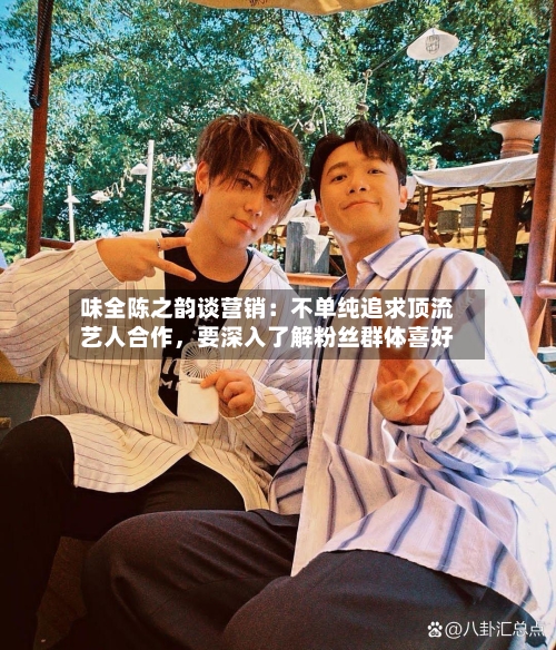 味全陈之韵谈营销：不单纯追求顶流艺人合作，要深入了解粉丝群体喜好