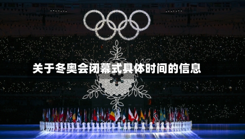 关于冬奥会闭幕式具体时间的信息