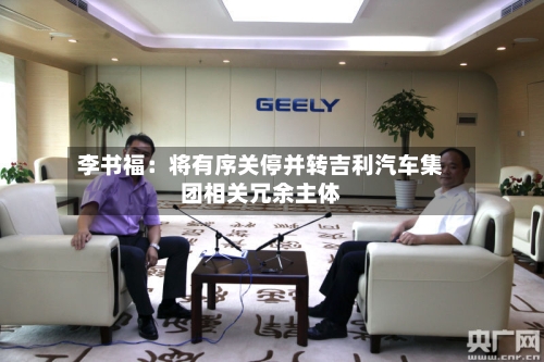 李书福：将有序关停并转吉利汽车集团相关冗余主体-第2张图片