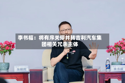 李书福：将有序关停并转吉利汽车集团相关冗余主体