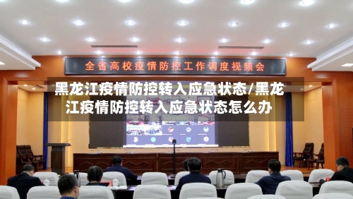 黑龙江疫情防控转入应急状态/黑龙江疫情防控转入应急状态怎么办