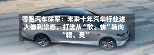 零跑汽车徐军：未来十年汽车行业进入微利常态，打法从“敢、快”转向“精、灵”