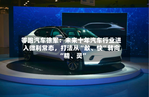 零跑汽车徐军：未来十年汽车行业进入微利常态，打法从“敢、快”转向“精	、灵”-第2张图片