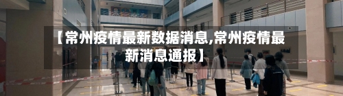 【常州疫情最新数据消息,常州疫情最新消息通报】-第2张图片