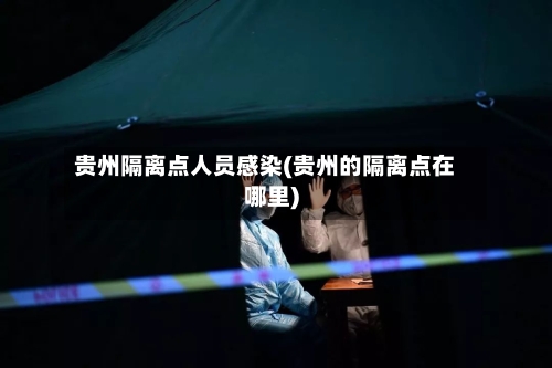 贵州隔离点人员感染(贵州的隔离点在哪里)