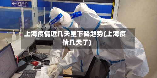 上海疫情近几天呈下降趋势(上海疫情几天了)