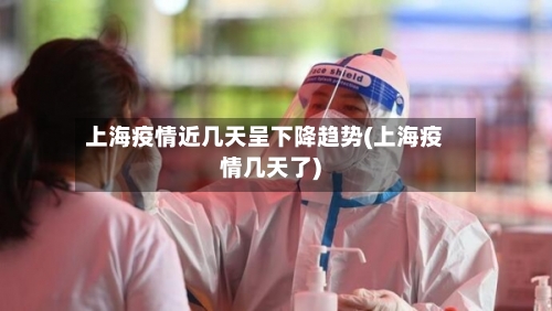 上海疫情近几天呈下降趋势(上海疫情几天了)-第2张图片
