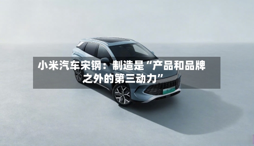小米汽车宋钢：制造是“产品和品牌之外的第三动力”