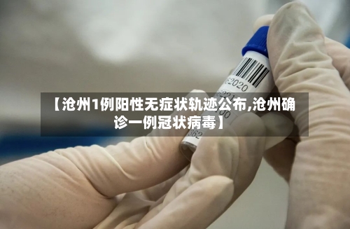 【沧州1例阳性无症状轨迹公布,沧州确诊一例冠状病毒】