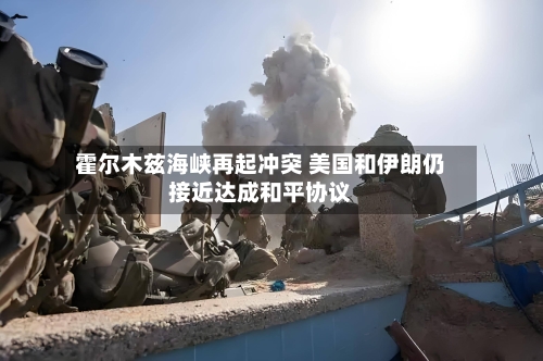 霍尔木兹海峡再起冲突 美国和伊朗仍接近达成和平协议