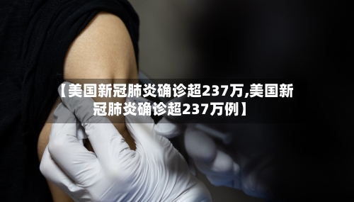 【美国新冠肺炎确诊超237万,美国新冠肺炎确诊超237万例】