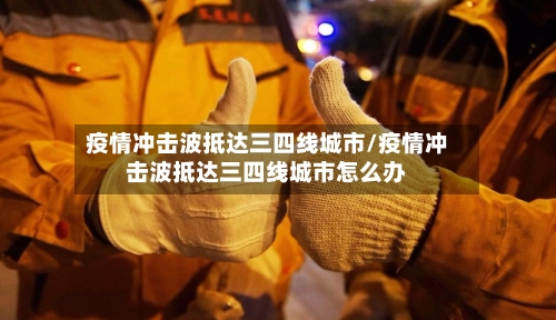 疫情冲击波抵达三四线城市/疫情冲击波抵达三四线城市怎么办