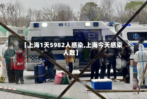 【上海1天5982人感染,上海今天感染人数】-第2张图片