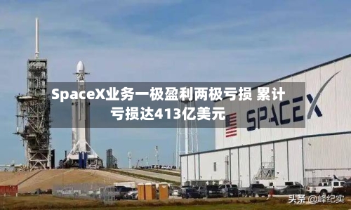 SpaceX业务一极盈利两极亏损 累计亏损达413亿美元