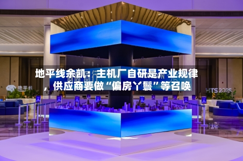 地平线余凯：主机厂自研是产业规律，供应商要做“偏房丫鬟”等召唤-第3张图片