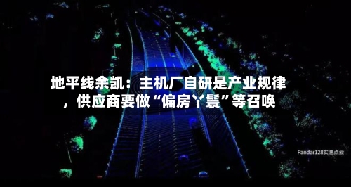 地平线余凯：主机厂自研是产业规律，供应商要做“偏房丫鬟”等召唤