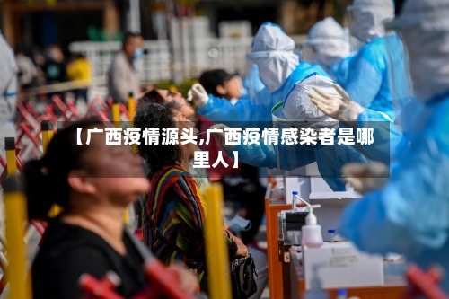 【广西疫情源头,广西疫情感染者是哪里人】-第2张图片