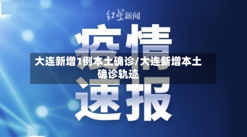 大连新增1例本土确诊/大连新增本土确诊轨迹-第2张图片