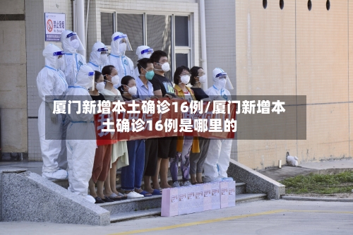 厦门新增本土确诊16例/厦门新增本土确诊16例是哪里的-第2张图片