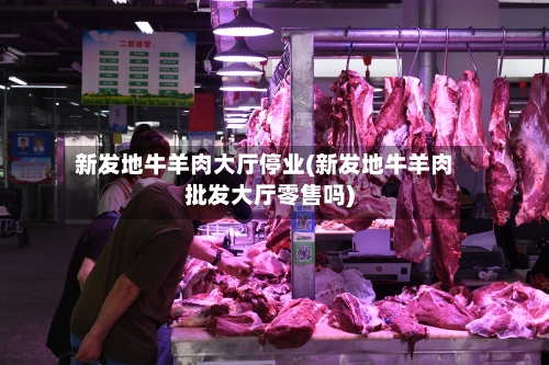 新发地牛羊肉大厅停业(新发地牛羊肉批发大厅零售吗)