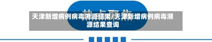 天津新增病例病毒溯源结果/天津新增病例病毒溯源结果查询