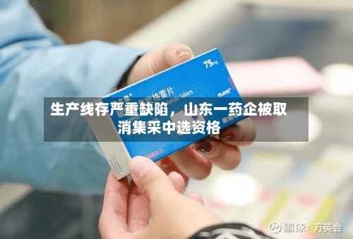 生产线存严重缺陷，山东一药企被取消集采中选资格-第3张图片