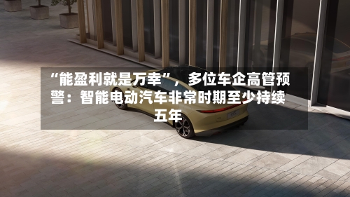 “能盈利就是万幸”，多位车企高管预警：智能电动汽车非常时期至少持续五年