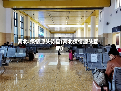 河北:疫情源头待查(河北疫情源头查明)-第2张图片