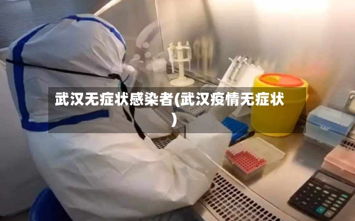 武汉无症状感染者(武汉疫情无症状)