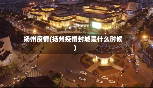 扬州疫情(扬州疫情封城是什么时候)-第2张图片