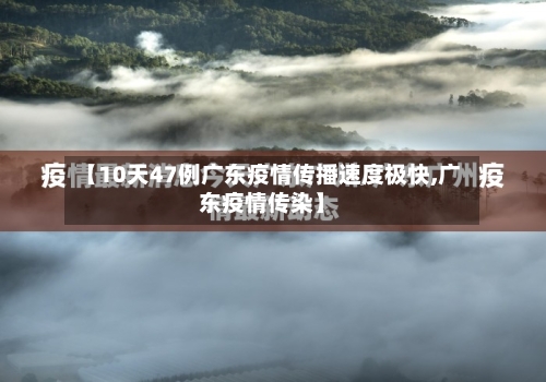【10天47例广东疫情传播速度极快,广东疫情传染】