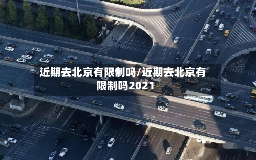 近期去北京有限制吗/近期去北京有限制吗2021
