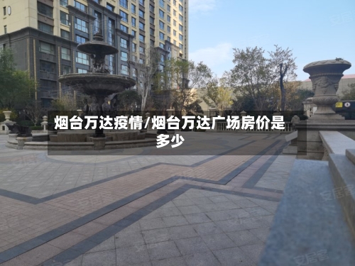 烟台万达疫情/烟台万达广场房价是多少-第2张图片