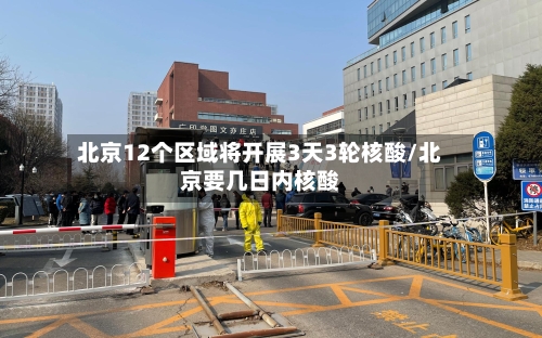 北京12个区域将开展3天3轮核酸/北京要几日内核酸-第2张图片
