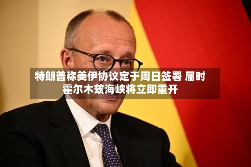 特朗普称美伊协议定于周日签署 届时霍尔木兹海峡将立即重开-第2张图片