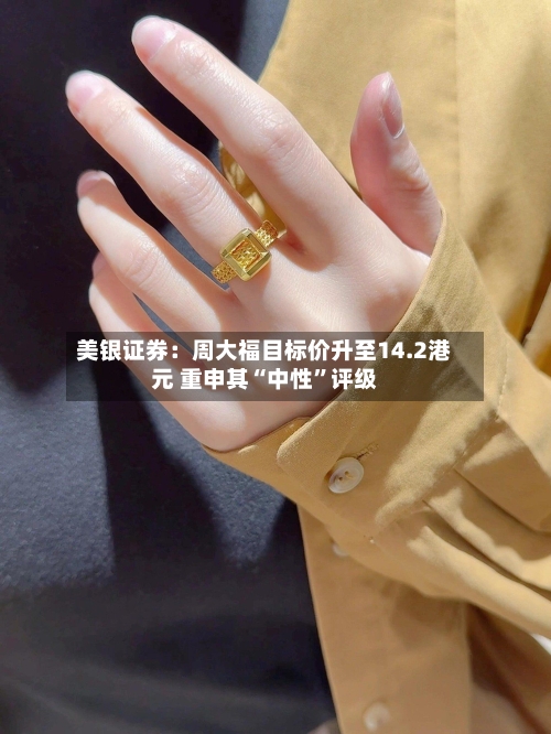 美银证券：周大福目标价升至14.2港元 重申其“中性”评级