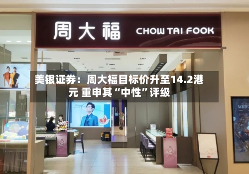 美银证券：周大福目标价升至14.2港元 重申其“中性”评级-第2张图片