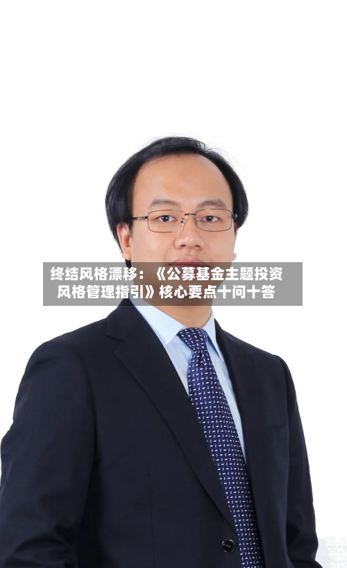 终结风格漂移：《公募基金主题投资风格管理指引》核心要点十问十答