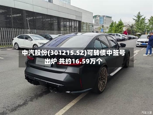 中汽股份(301215.SZ)可转债中签号出炉 共约16.59万个-第2张图片