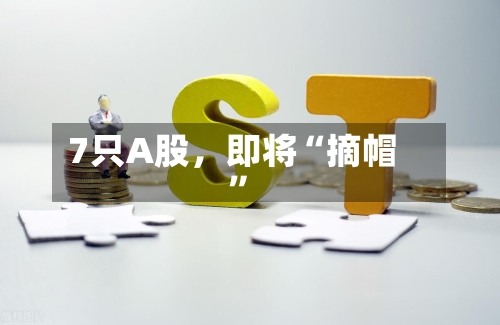 7只A股，即将“摘帽	”-第3张图片