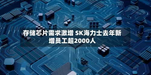存储芯片需求激增 SK海力士去年新增员工超2000人
