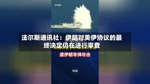 法尔斯通讯社：伊朗对美伊协议的最终决定仍在进行审查