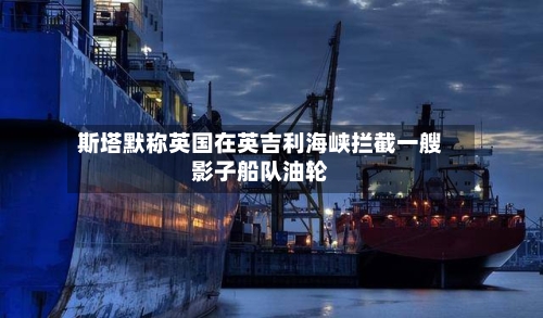 斯塔默称英国在英吉利海峡拦截一艘影子船队油轮-第2张图片
