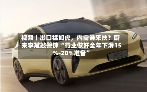 视频丨出口猛如虎，内需谁来扶？蔚来李斌敲警钟 “行业做好全年下滑15%-20%准备”